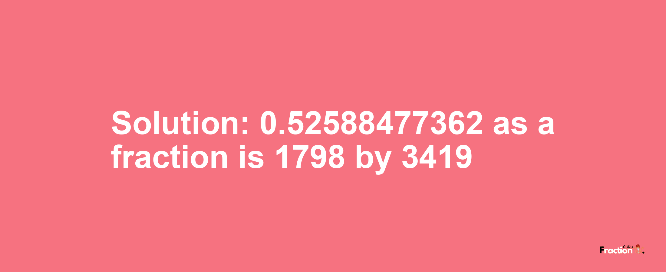 Solution:0.52588477362 as a fraction is 1798/3419